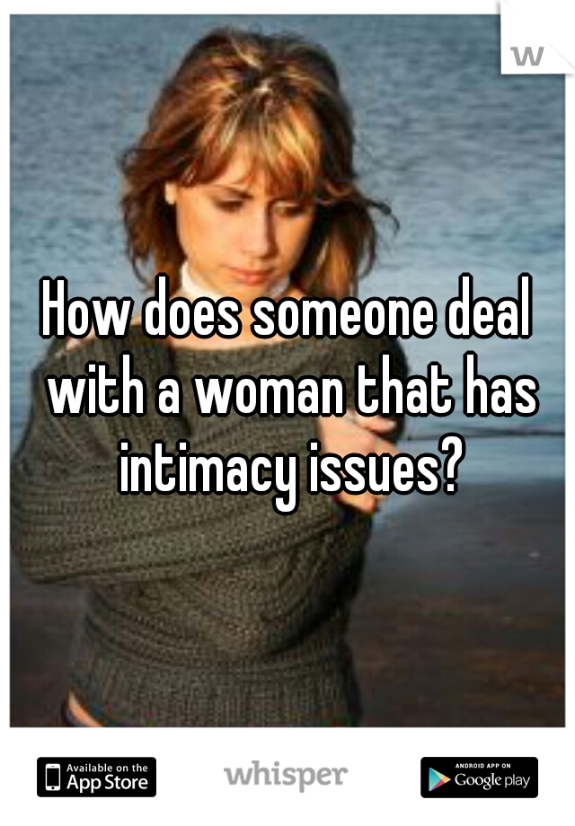 How does someone deal with a woman that has intimacy issues?