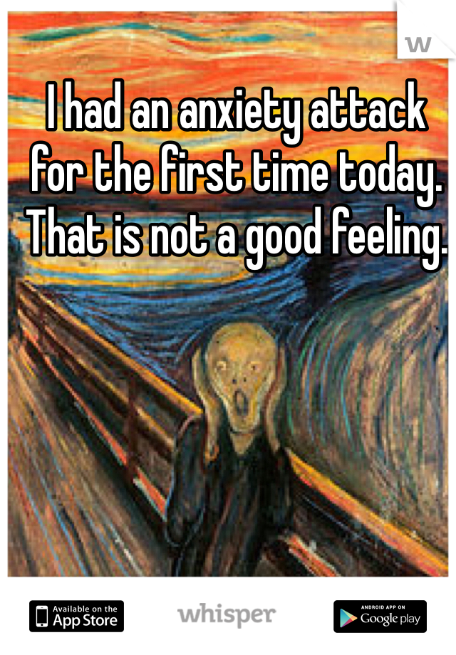 I had an anxiety attack for the first time today. That is not a good feeling.