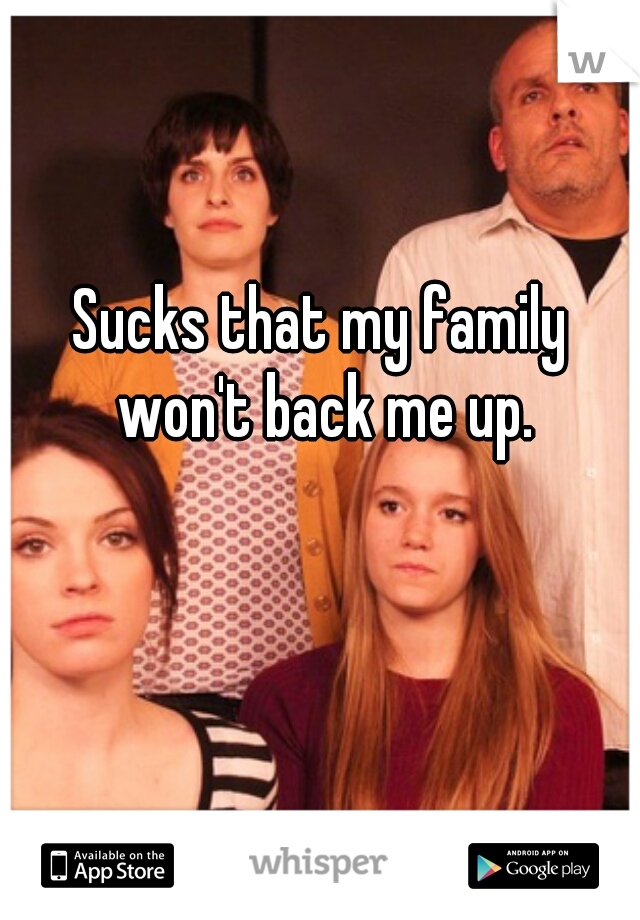 Sucks that my family won't back me up.