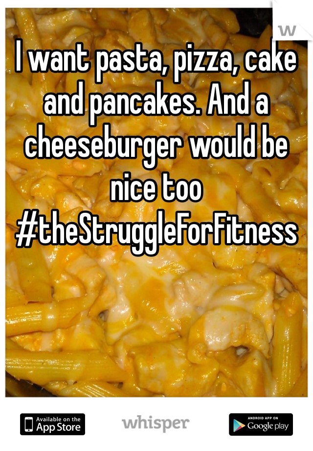 I want pasta, pizza, cake and pancakes. And a cheeseburger would be nice too #theStruggleForFitness