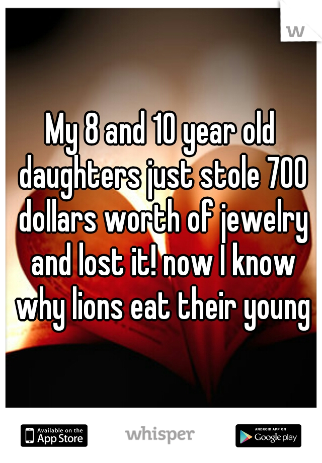 My 8 and 10 year old daughters just stole 700 dollars worth of jewelry and lost it! now I know why lions eat their young
