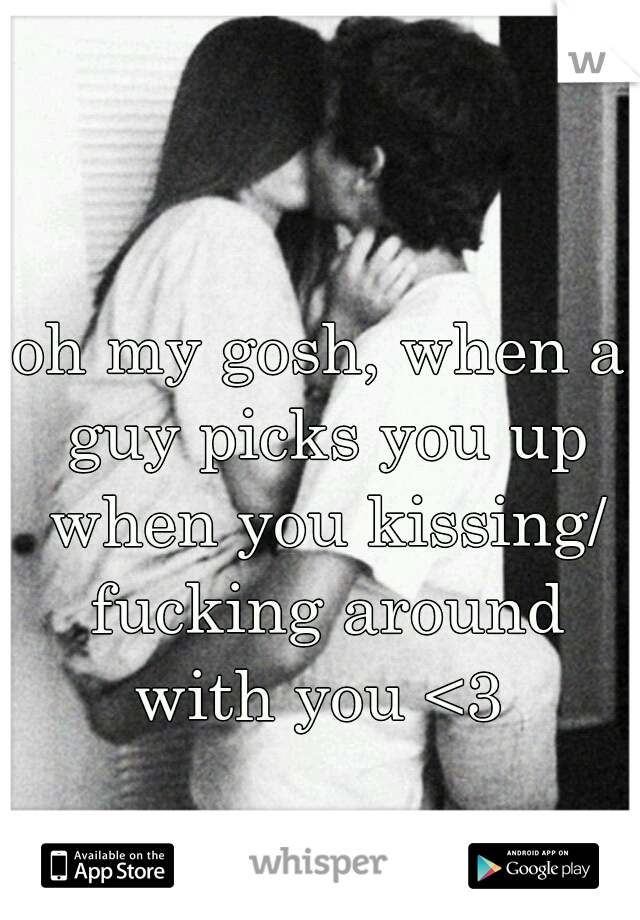 oh my gosh, when a guy picks you up when you kissing/ fucking around with you <3 