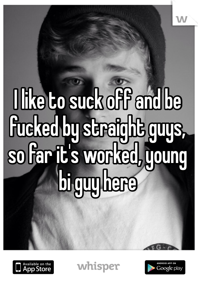 I like to suck off and be fucked by straight guys, so far it's worked, young bi guy here 