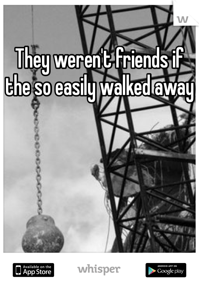 They weren't friends if the so easily walked away
