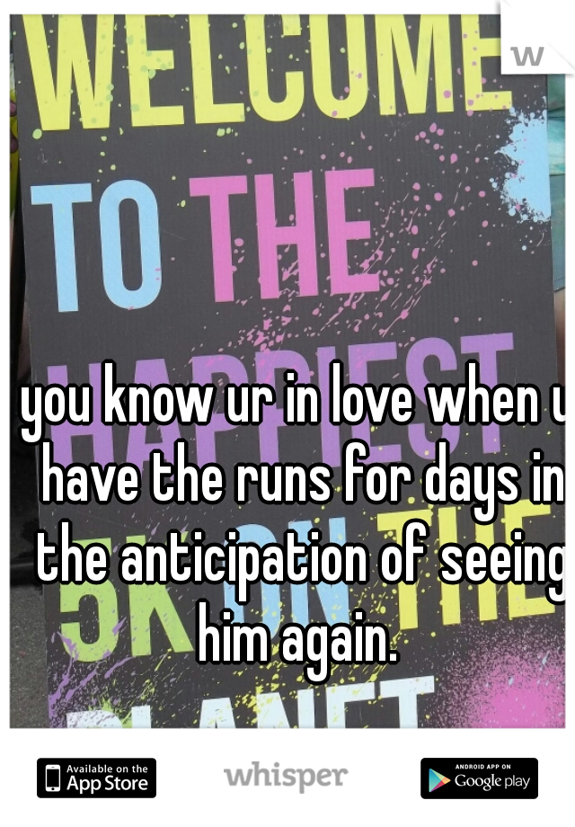 you know ur in love when u have the runs for days in the anticipation of seeing him again. 