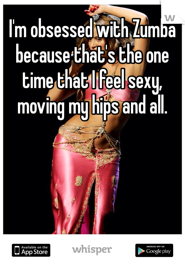 I'm obsessed with Zumba because that's the one time that I feel sexy, moving my hips and all.