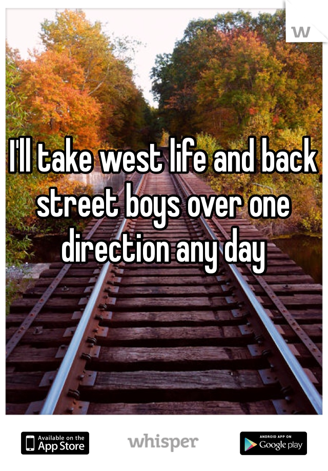 I'll take west life and back street boys over one direction any day 