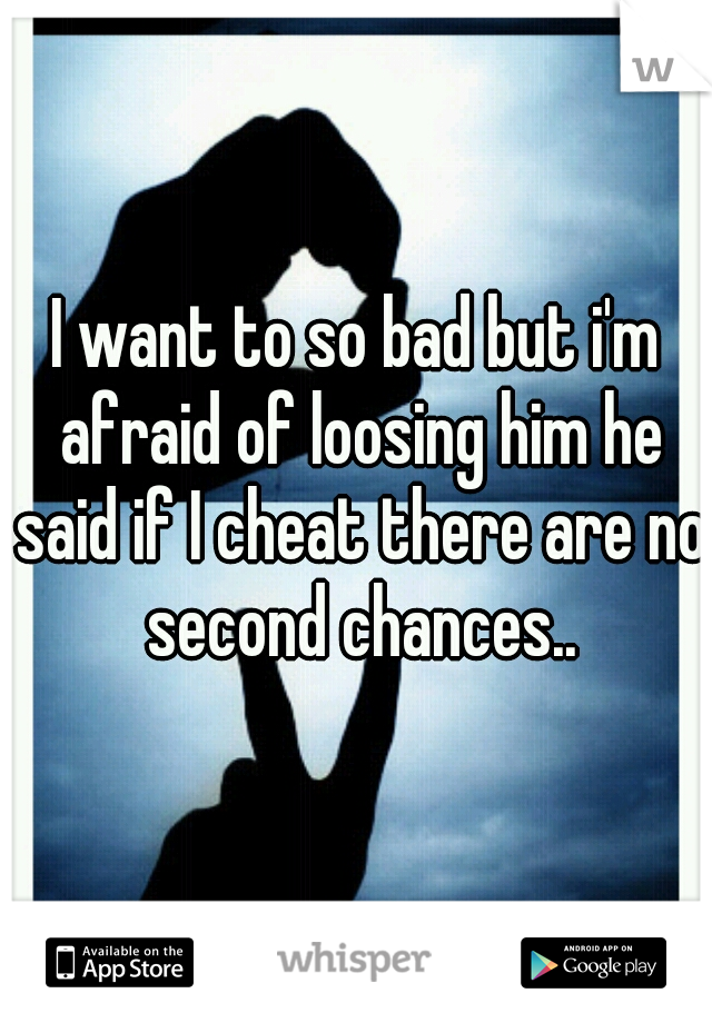 I want to so bad but i'm afraid of loosing him he said if I cheat there are no second chances..