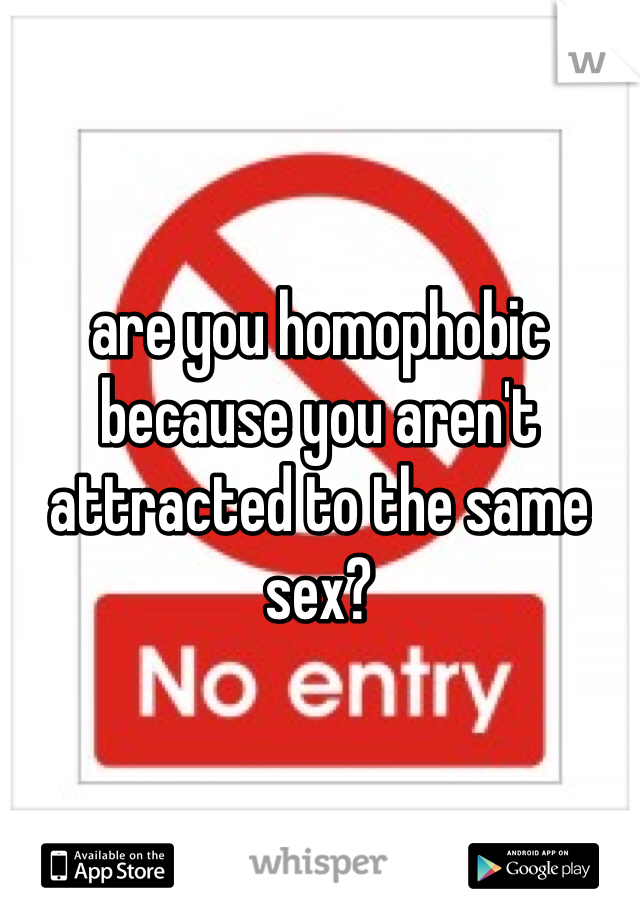 are you homophobic because you aren't attracted to the same sex?