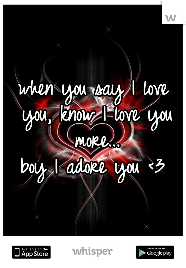 when you say I love you, know I love you more...
boy I adore you <3