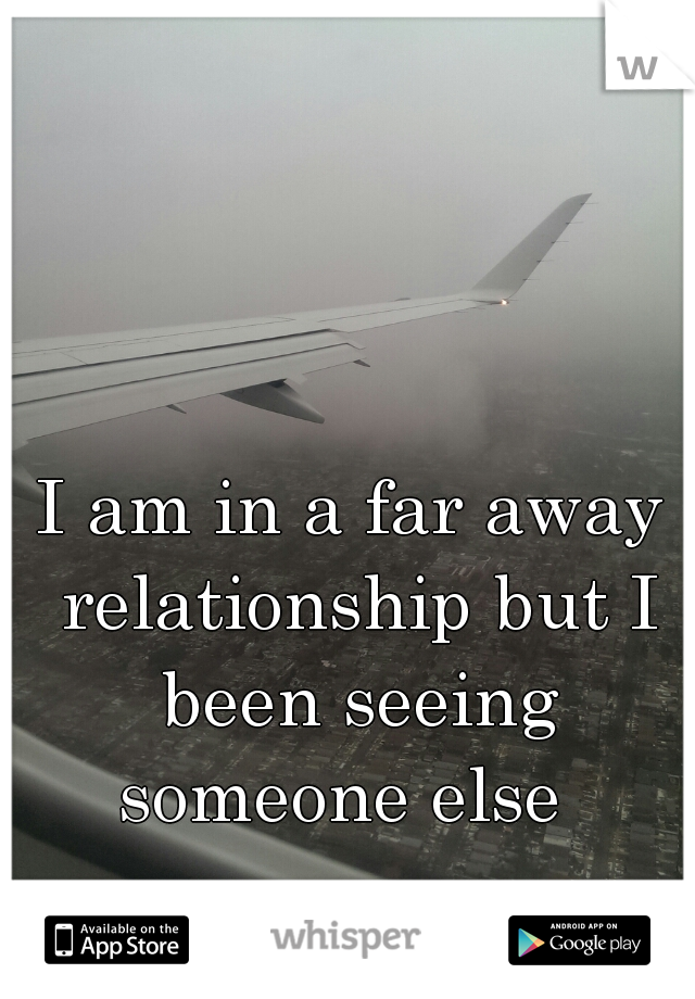 I am in a far away relationship but I been seeing someone else  