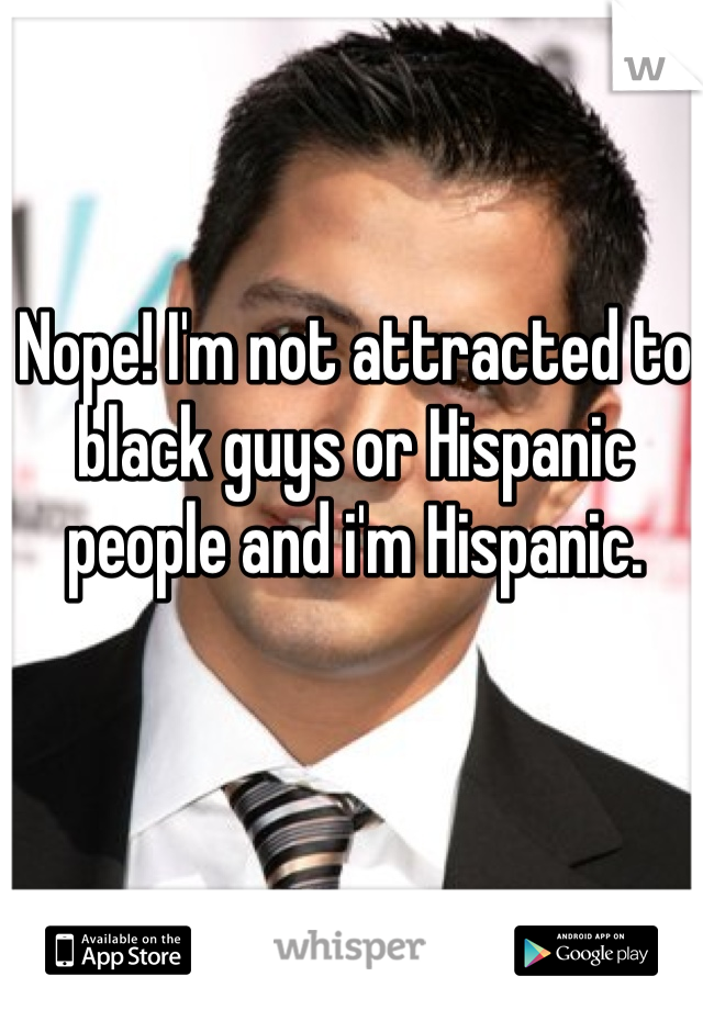 Nope! I'm not attracted to black guys or Hispanic people and i'm Hispanic. 