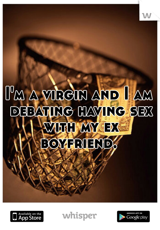 I'm a virgin and I am debating having sex with my ex boyfriend. 