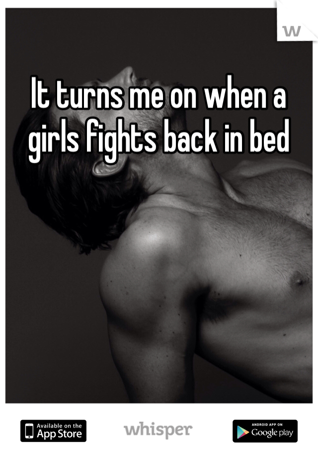 It turns me on when a girls fights back in bed