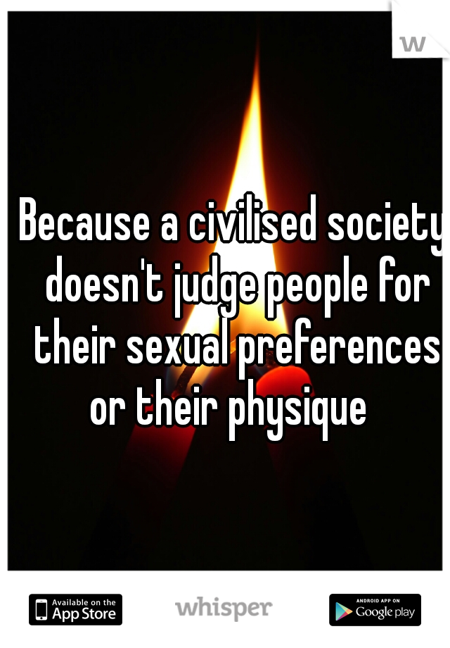 Because a civilised society doesn't judge people for their sexual preferences or their physique  