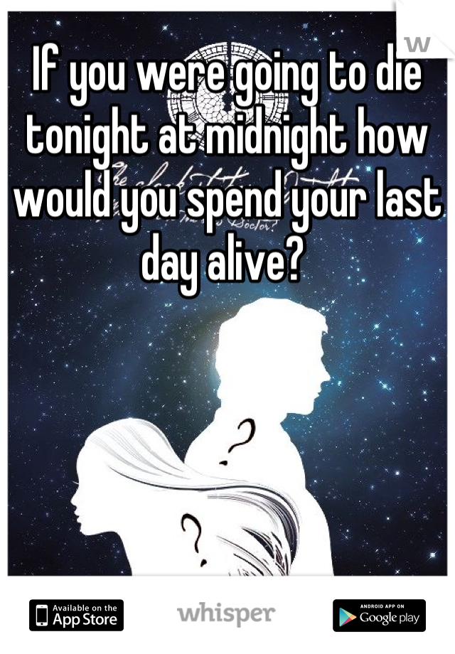 If you were going to die tonight at midnight how would you spend your last day alive? 