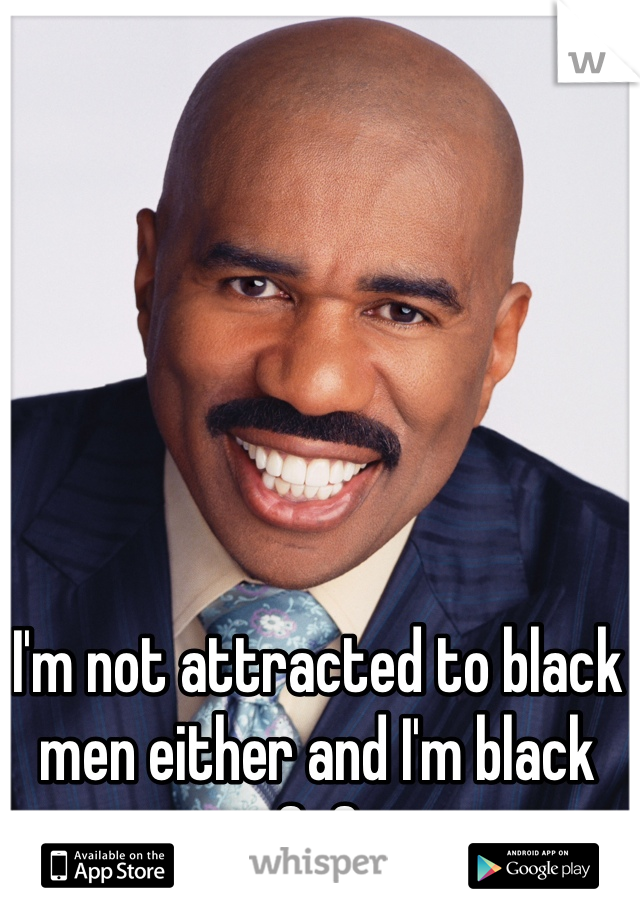 I'm not attracted to black men either and I'm black 0-0 