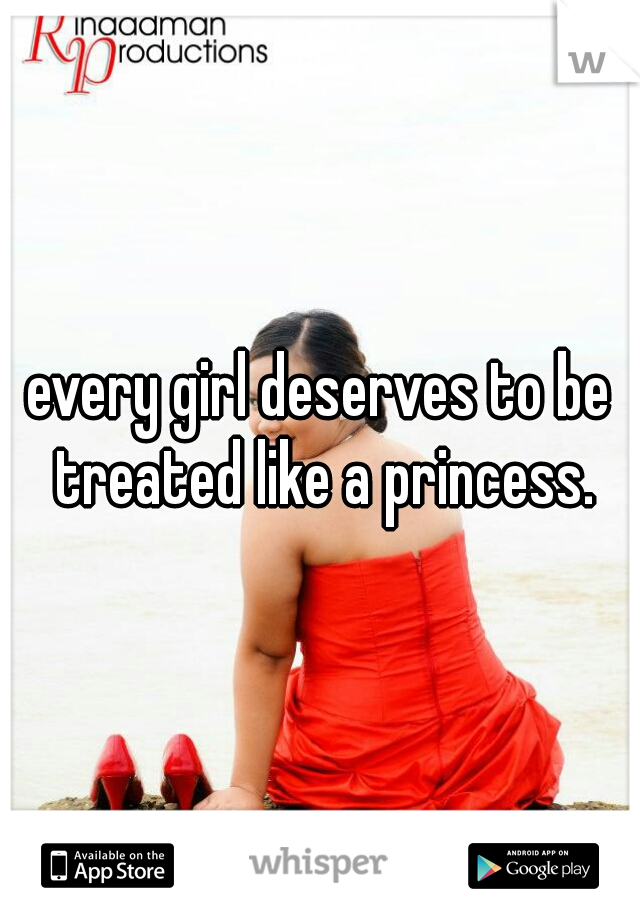 every girl deserves to be treated like a princess.