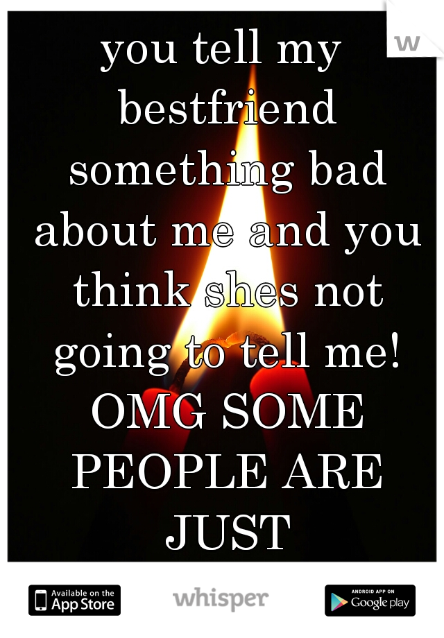 you tell my bestfriend something bad about me and you think shes not going to tell me! OMG SOME PEOPLE ARE JUST HILARIOUS!! 