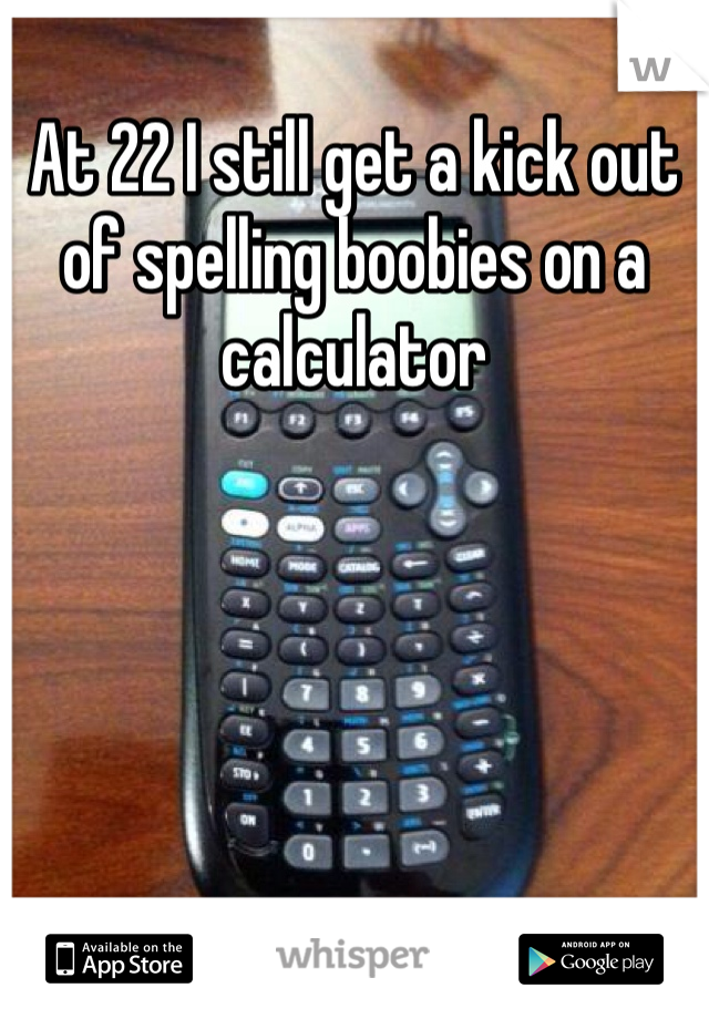 At 22 I still get a kick out of spelling boobies on a calculator 
