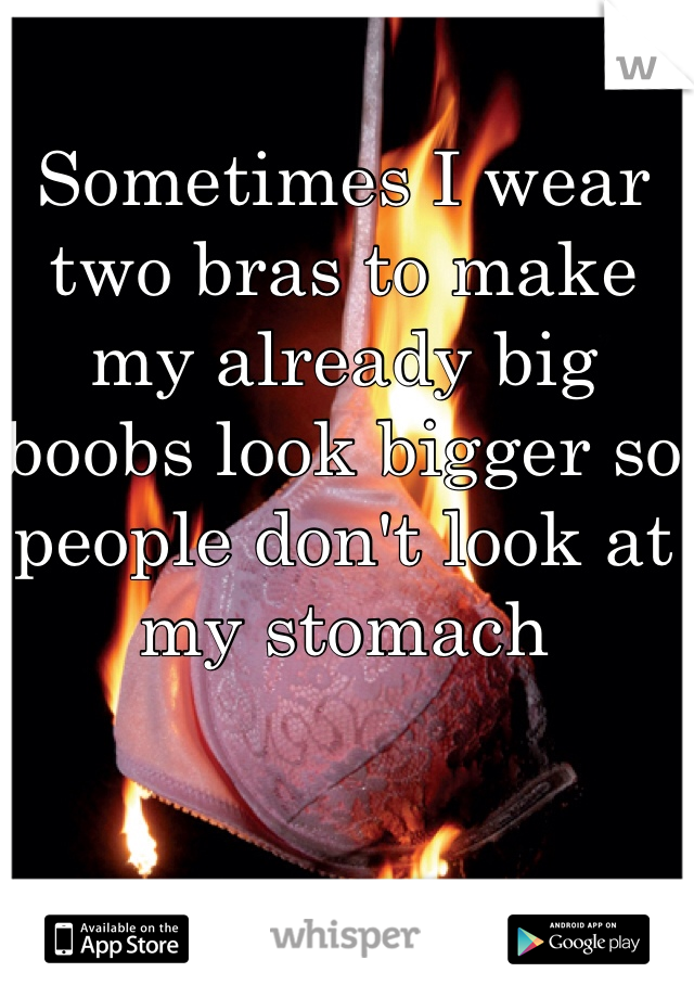 Sometimes I wear two bras to make my already big boobs look bigger so people don't look at my stomach