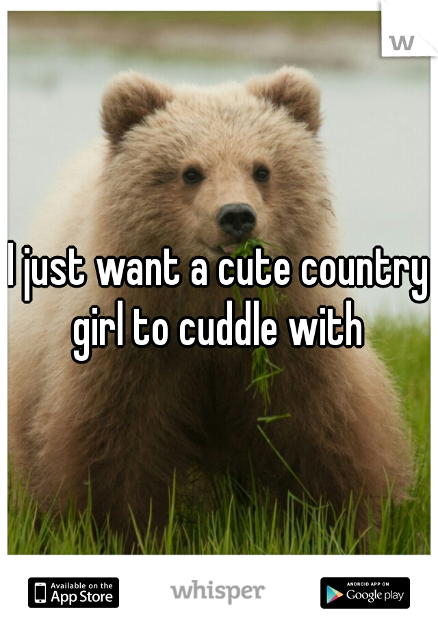 I just want a cute country girl to cuddle with 