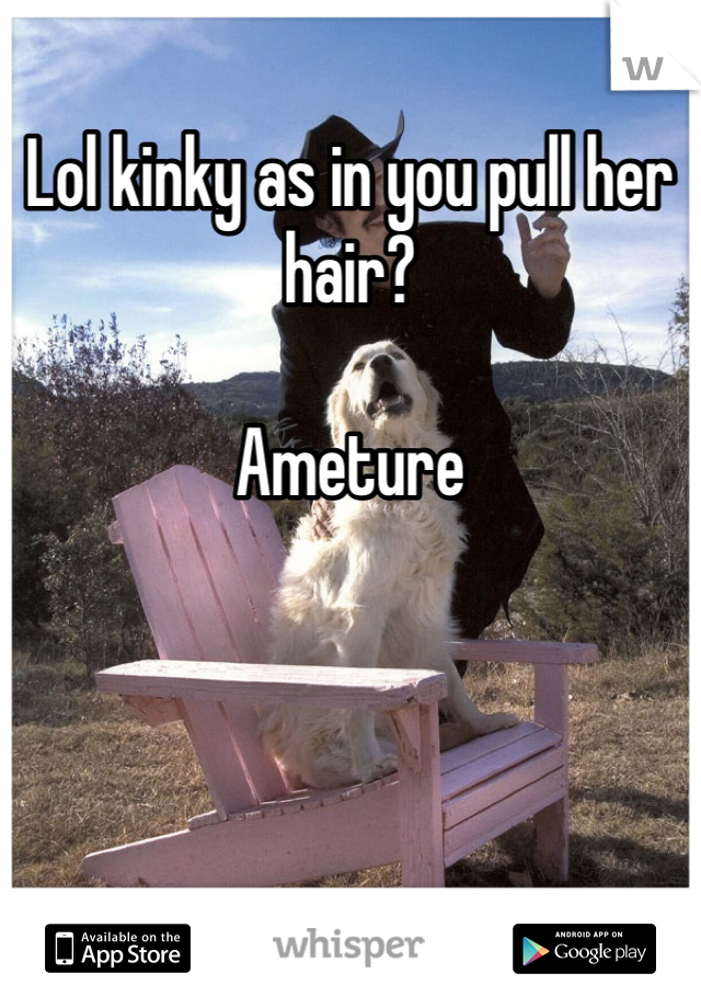 Lol kinky as in you pull her hair? 

Ameture
