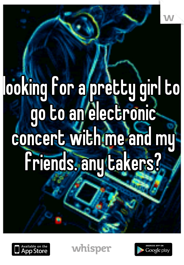 looking for a pretty girl to go to an electronic concert with me and my friends. any takers?