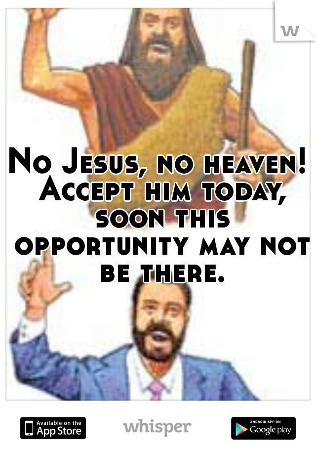 No Jesus, no heaven! Accept him today, soon this opportunity may not be there.