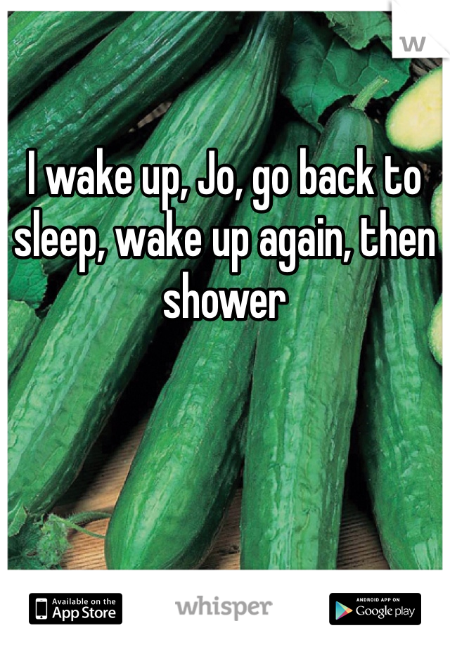 
I wake up, Jo, go back to sleep, wake up again, then shower 