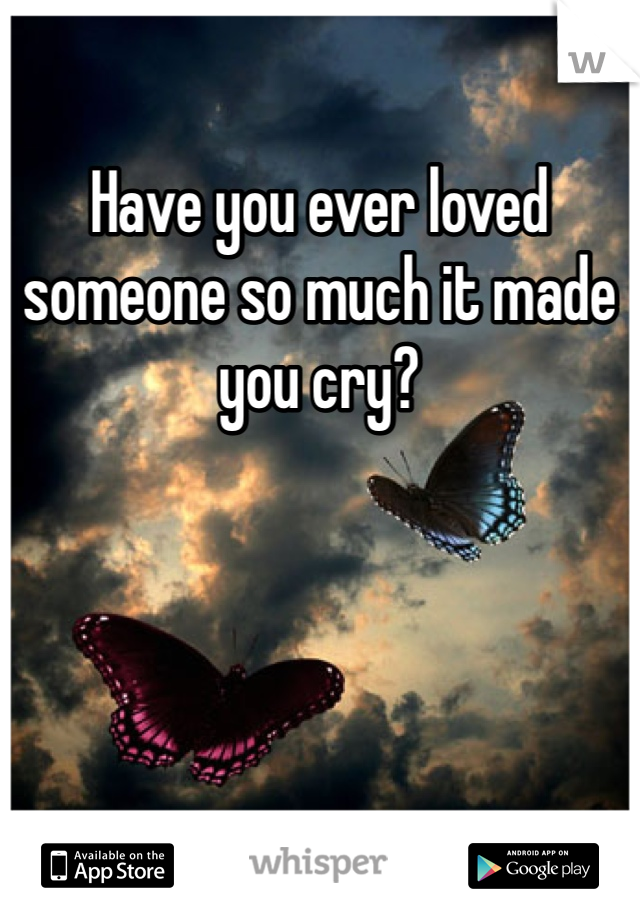 Have you ever loved someone so much it made you cry?