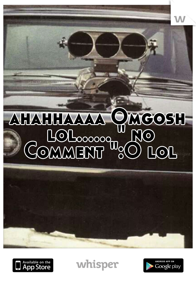 ahahhaaaa Omgosh lol...... " no Comment ":O lol