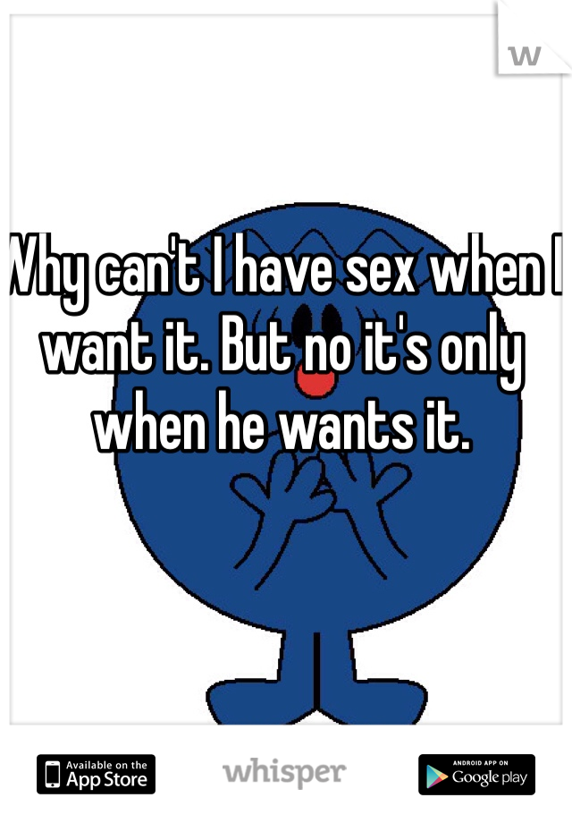 Why can't I have sex when I want it. But no it's only when he wants it. 