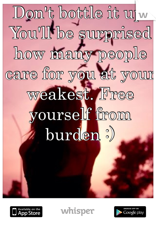 Don't bottle it up. You'll be surprised how many people care for you at your weakest. Free yourself from burden :)
