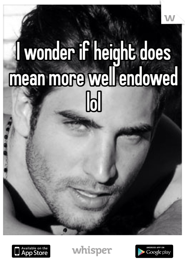 I wonder if height does mean more well endowed lol