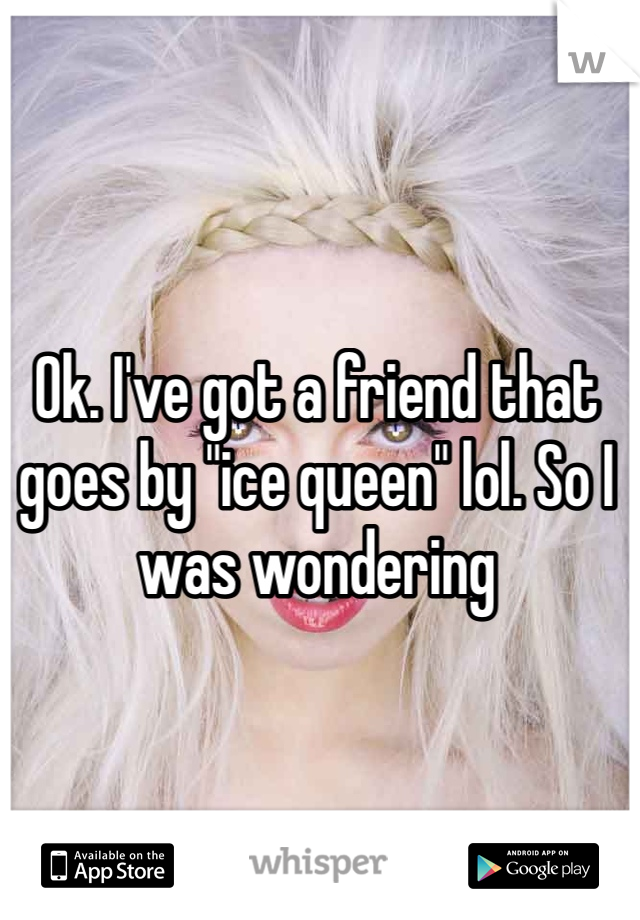 Ok. I've got a friend that goes by "ice queen" lol. So I was wondering