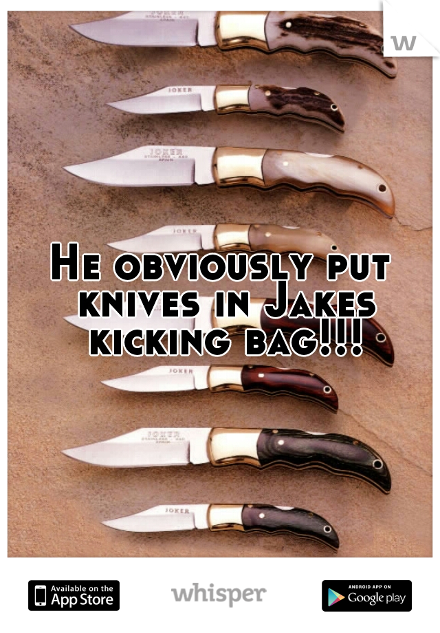 He obviously put knives in Jakes kicking bag!!!