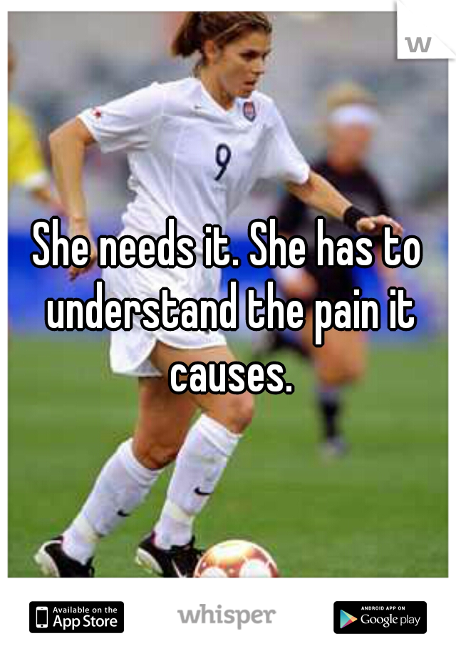 She needs it. She has to understand the pain it causes.