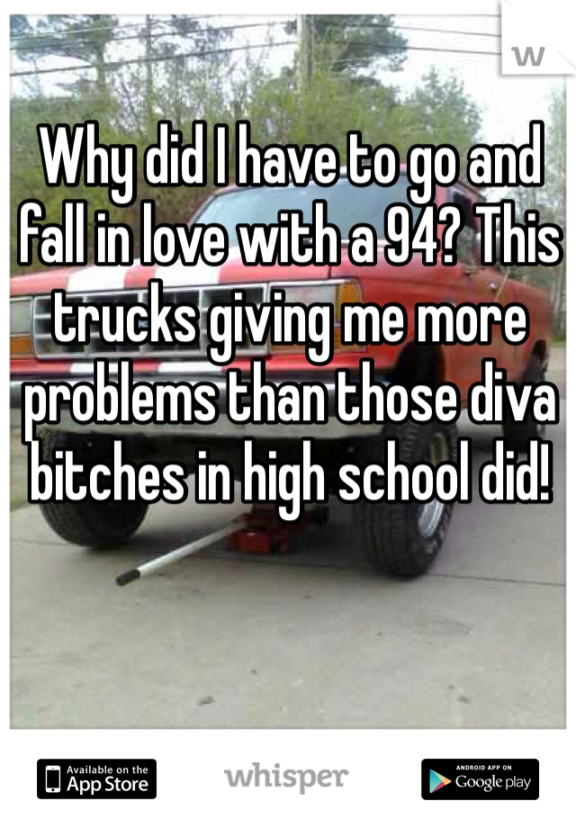 Why did I have to go and fall in love with a 94? This trucks giving me more problems than those diva bitches in high school did!