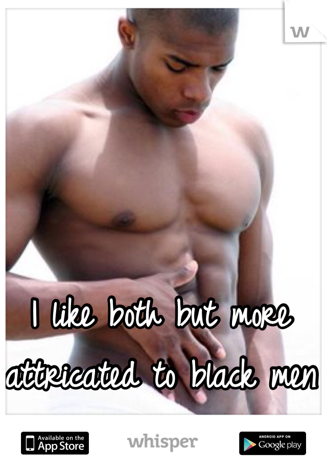 I like both but more attricated to black men