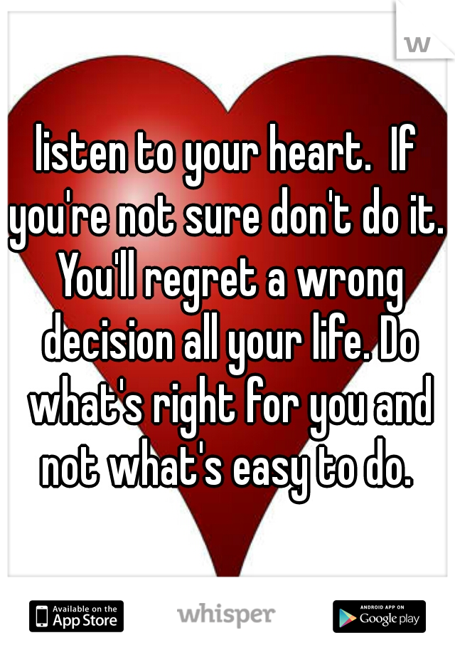 listen to your heart.  If you're not sure don't do it.  You'll regret a wrong decision all your life. Do what's right for you and not what's easy to do. 