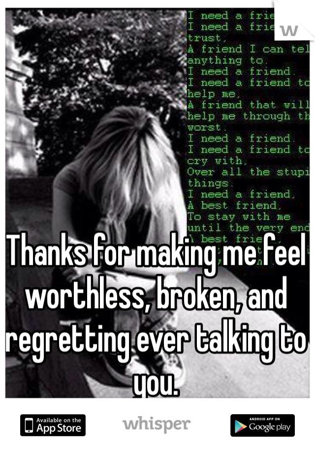 Thanks for making me feel worthless, broken, and regretting ever talking to you. 