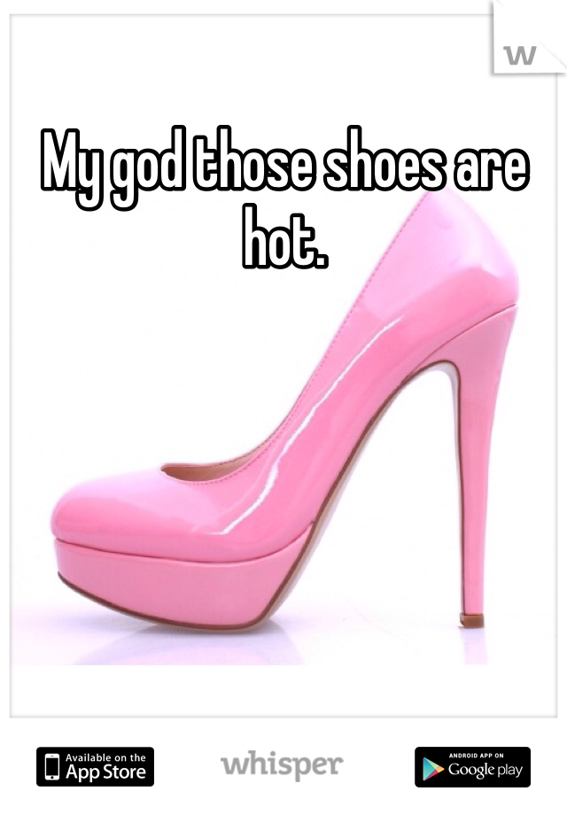 My god those shoes are hot. 
