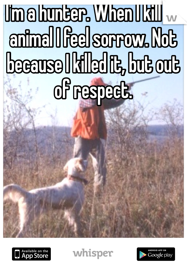 I'm a hunter. When I kill an animal I feel sorrow. Not because I killed it, but out of respect. 
