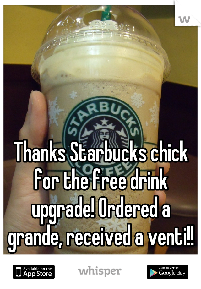 Thanks Starbucks chick for the free drink upgrade! Ordered a grande, received a venti!!