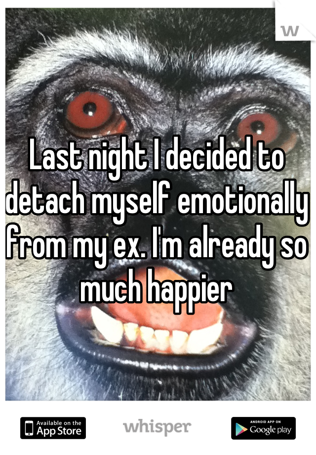 Last night I decided to detach myself emotionally from my ex. I'm already so much happier