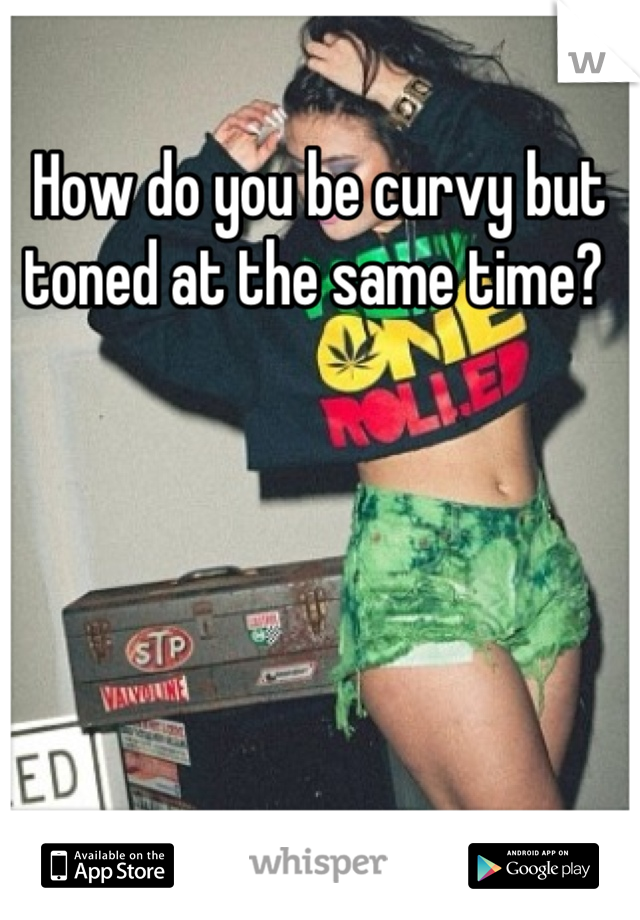 How do you be curvy but toned at the same time? 