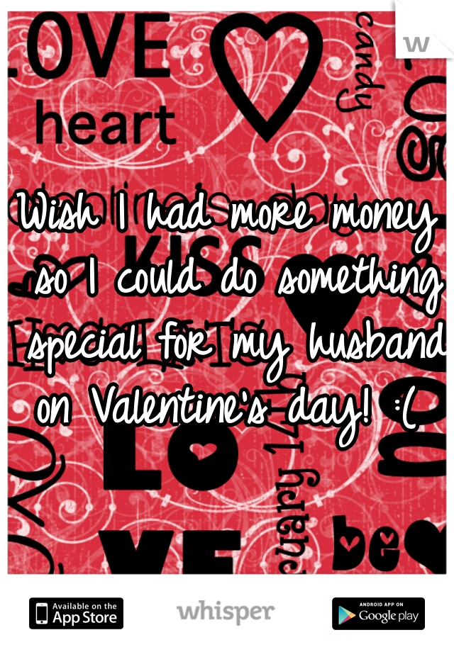Wish I had more money so I could do something special for my husband on Valentine's day! :( 