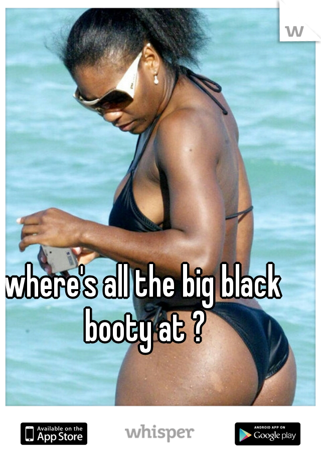 where's all the big black booty at ?