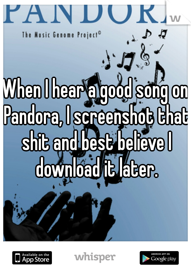 When I hear a good song on Pandora, I screenshot that shit and best believe I download it later.